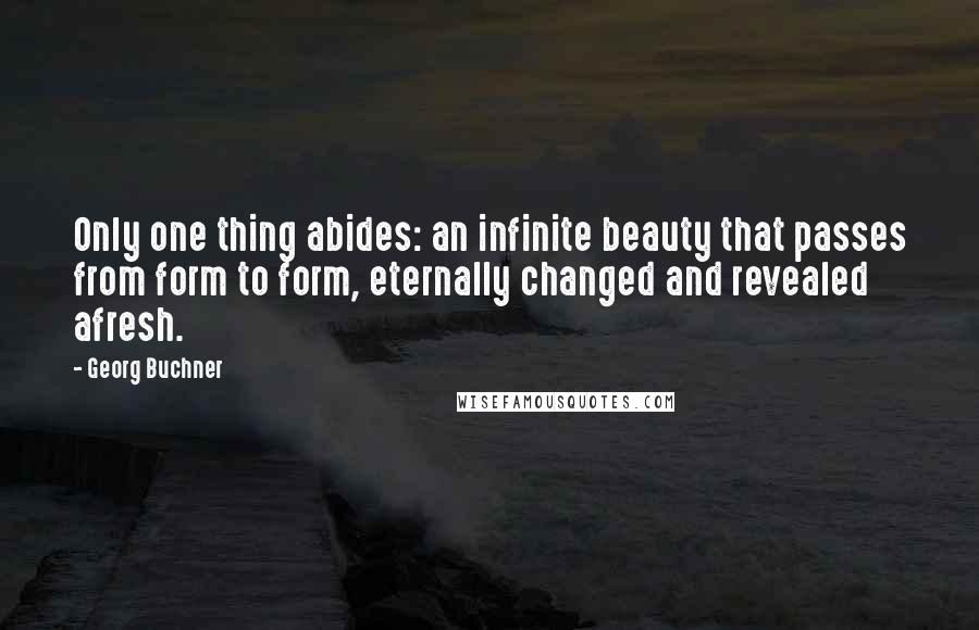 Georg Buchner Quotes: Only one thing abides: an infinite beauty that passes from form to form, eternally changed and revealed afresh.