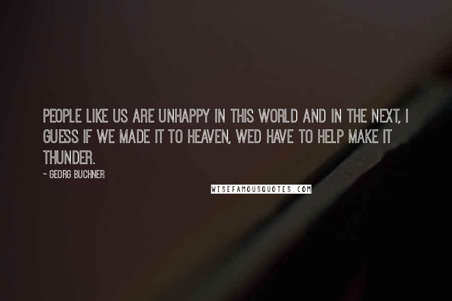 Georg Buchner Quotes: People like us are unhappy in this world and in the next, I guess if we made it to heaven, wed have to help make it thunder.