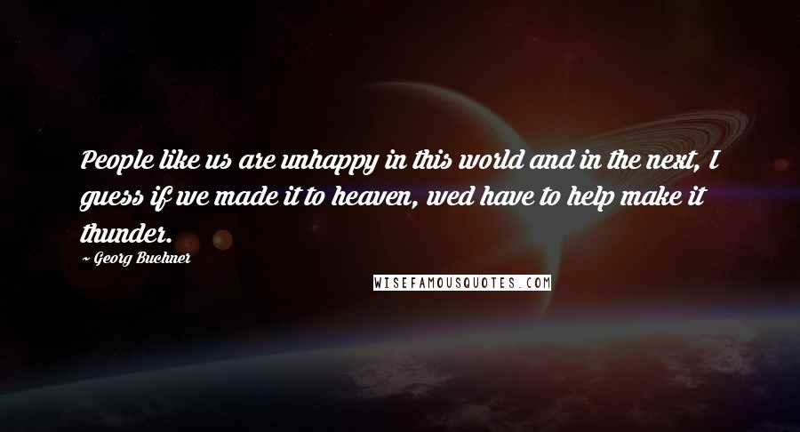 Georg Buchner Quotes: People like us are unhappy in this world and in the next, I guess if we made it to heaven, wed have to help make it thunder.