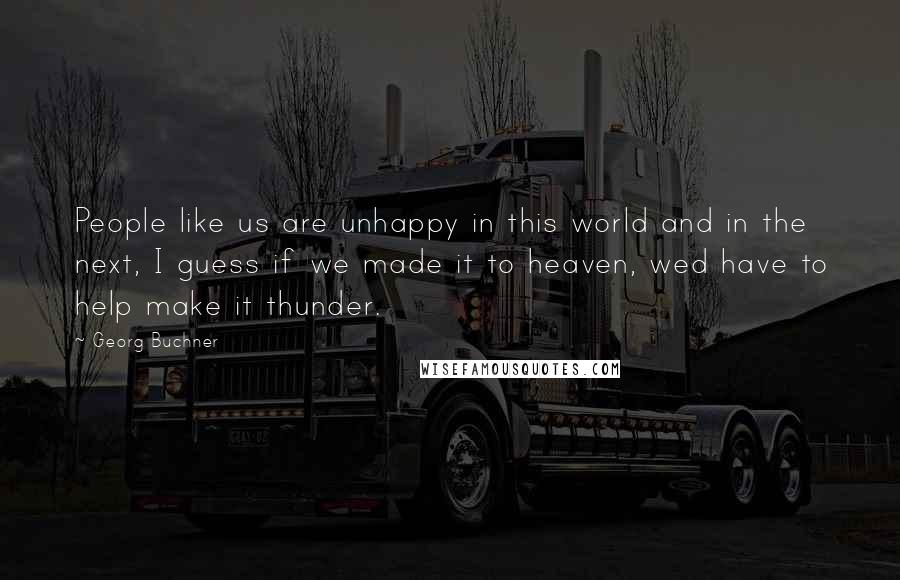 Georg Buchner Quotes: People like us are unhappy in this world and in the next, I guess if we made it to heaven, wed have to help make it thunder.