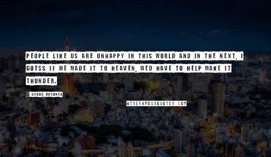 Georg Buchner Quotes: People like us are unhappy in this world and in the next, I guess if we made it to heaven, wed have to help make it thunder.