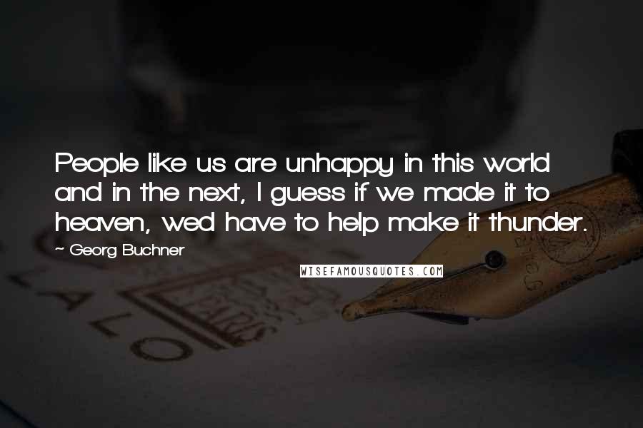 Georg Buchner Quotes: People like us are unhappy in this world and in the next, I guess if we made it to heaven, wed have to help make it thunder.