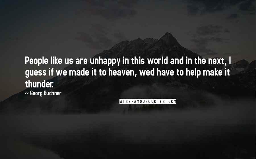 Georg Buchner Quotes: People like us are unhappy in this world and in the next, I guess if we made it to heaven, wed have to help make it thunder.