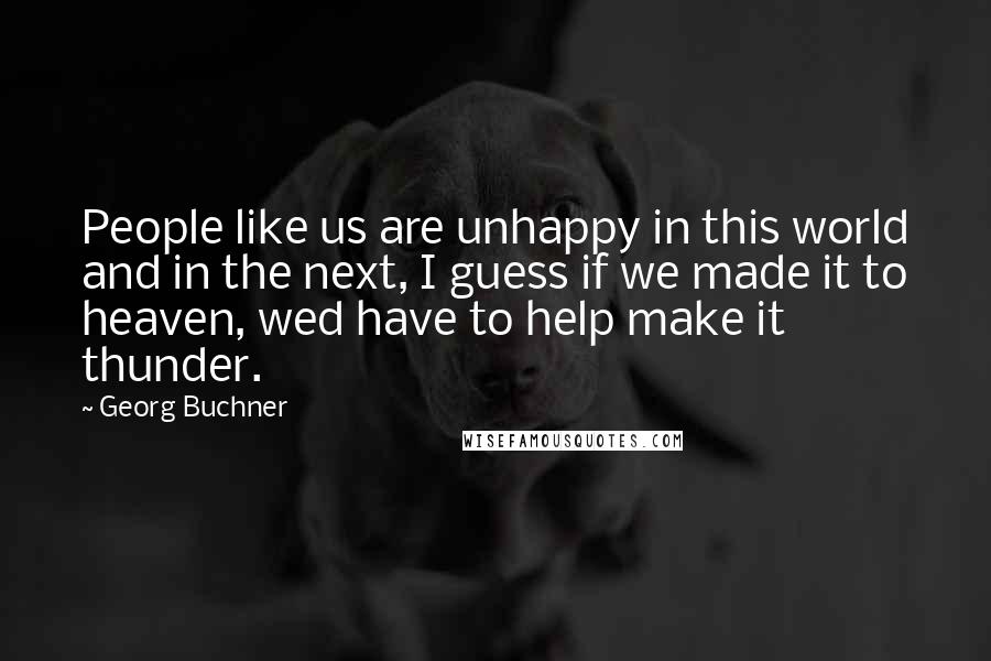 Georg Buchner Quotes: People like us are unhappy in this world and in the next, I guess if we made it to heaven, wed have to help make it thunder.