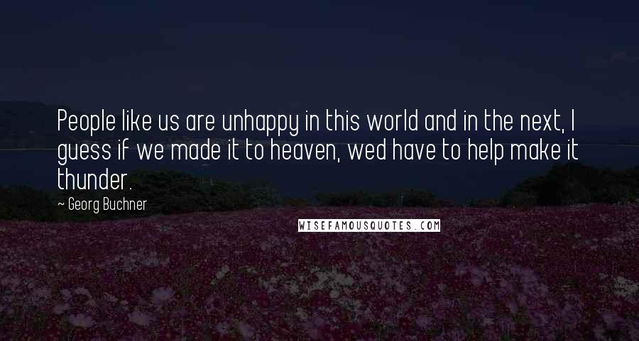 Georg Buchner Quotes: People like us are unhappy in this world and in the next, I guess if we made it to heaven, wed have to help make it thunder.