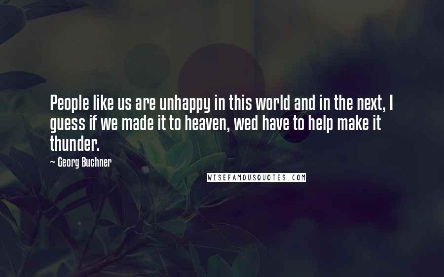 Georg Buchner Quotes: People like us are unhappy in this world and in the next, I guess if we made it to heaven, wed have to help make it thunder.