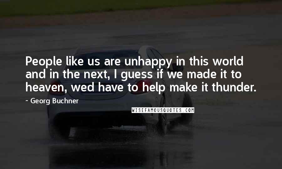 Georg Buchner Quotes: People like us are unhappy in this world and in the next, I guess if we made it to heaven, wed have to help make it thunder.