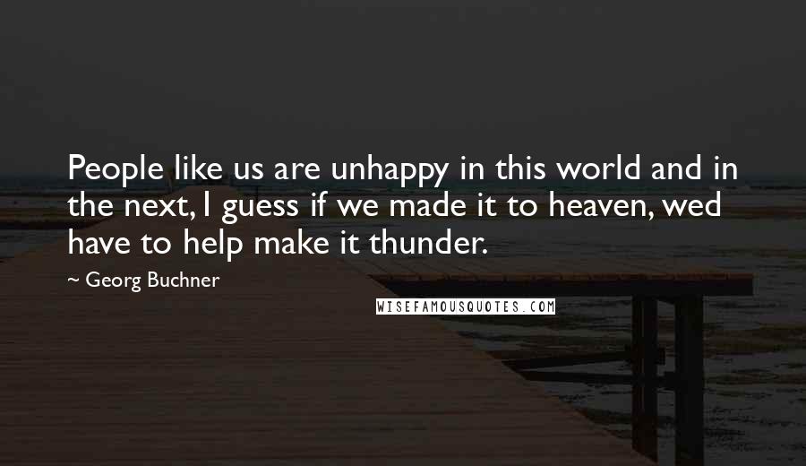 Georg Buchner Quotes: People like us are unhappy in this world and in the next, I guess if we made it to heaven, wed have to help make it thunder.