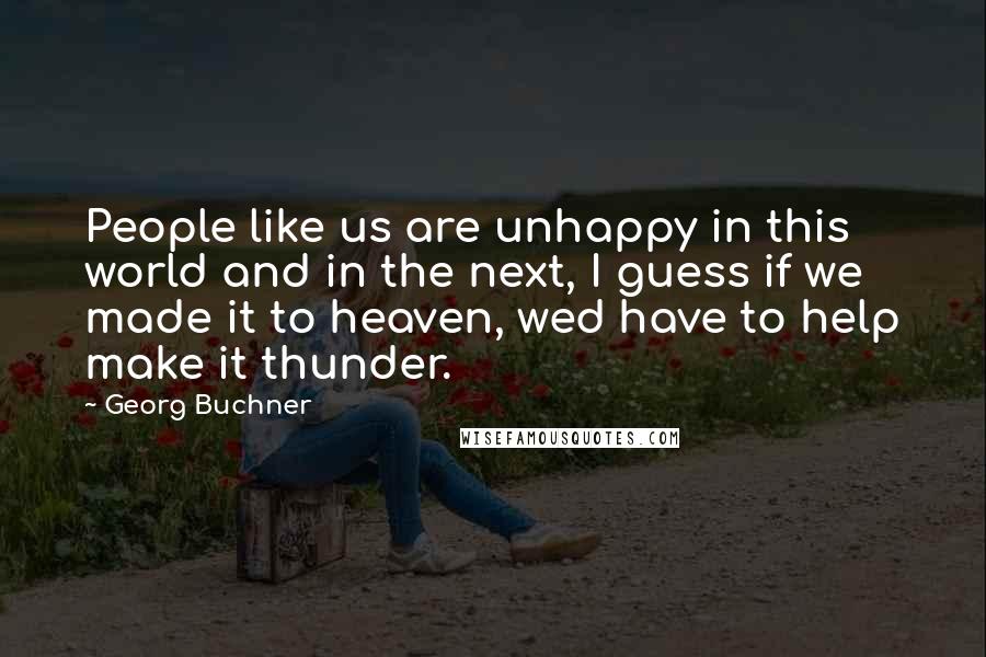 Georg Buchner Quotes: People like us are unhappy in this world and in the next, I guess if we made it to heaven, wed have to help make it thunder.