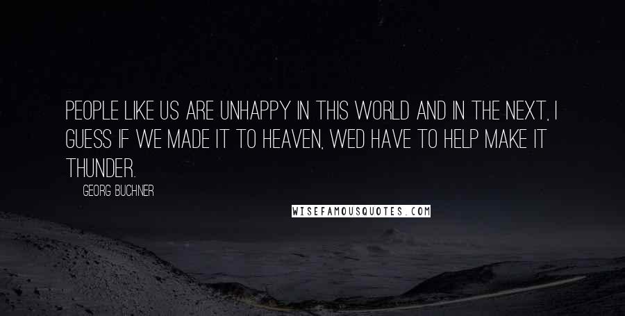 Georg Buchner Quotes: People like us are unhappy in this world and in the next, I guess if we made it to heaven, wed have to help make it thunder.