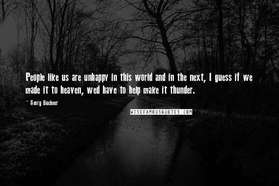 Georg Buchner Quotes: People like us are unhappy in this world and in the next, I guess if we made it to heaven, wed have to help make it thunder.