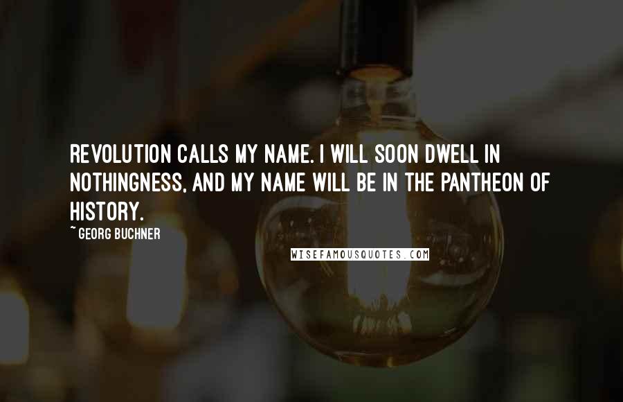 Georg Buchner Quotes: Revolution calls my name. I will soon dwell in nothingness, and my name will be in the Pantheon of history.