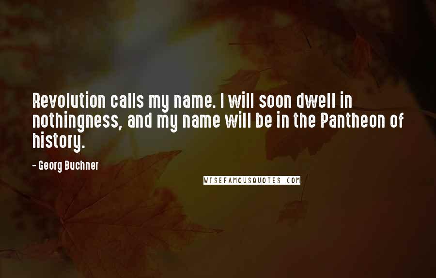 Georg Buchner Quotes: Revolution calls my name. I will soon dwell in nothingness, and my name will be in the Pantheon of history.