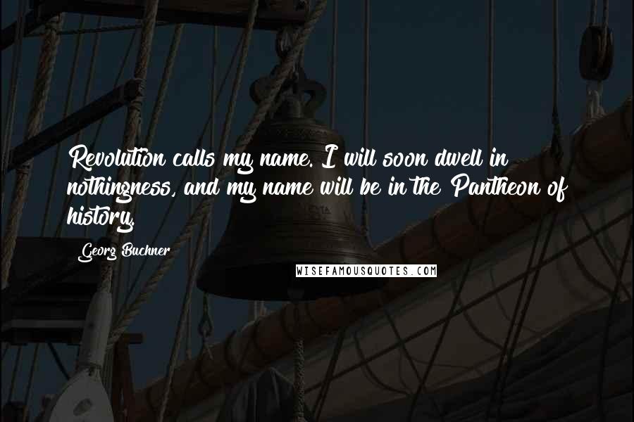 Georg Buchner Quotes: Revolution calls my name. I will soon dwell in nothingness, and my name will be in the Pantheon of history.