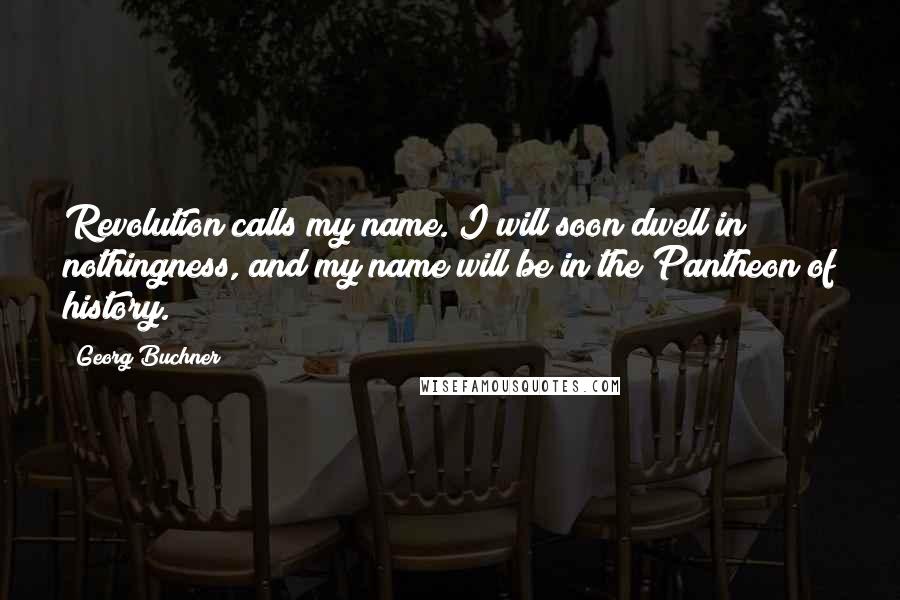 Georg Buchner Quotes: Revolution calls my name. I will soon dwell in nothingness, and my name will be in the Pantheon of history.