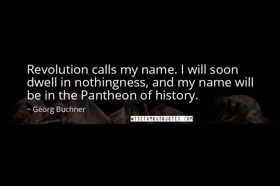 Georg Buchner Quotes: Revolution calls my name. I will soon dwell in nothingness, and my name will be in the Pantheon of history.
