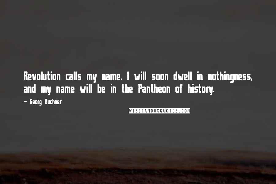 Georg Buchner Quotes: Revolution calls my name. I will soon dwell in nothingness, and my name will be in the Pantheon of history.