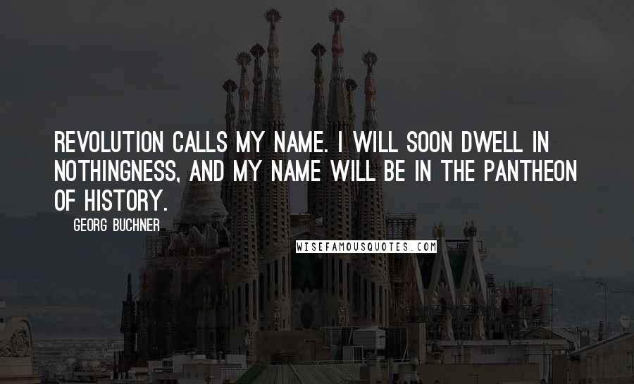 Georg Buchner Quotes: Revolution calls my name. I will soon dwell in nothingness, and my name will be in the Pantheon of history.