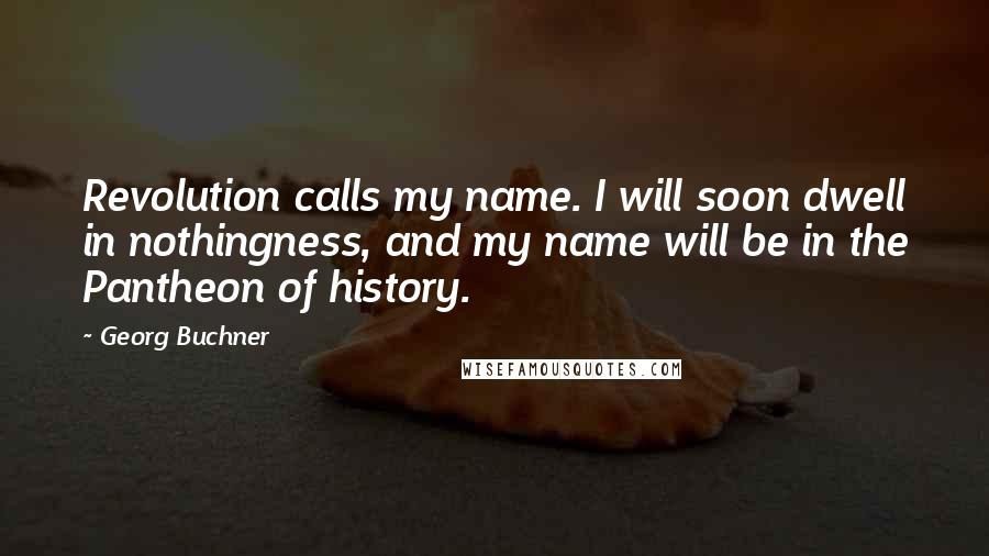 Georg Buchner Quotes: Revolution calls my name. I will soon dwell in nothingness, and my name will be in the Pantheon of history.