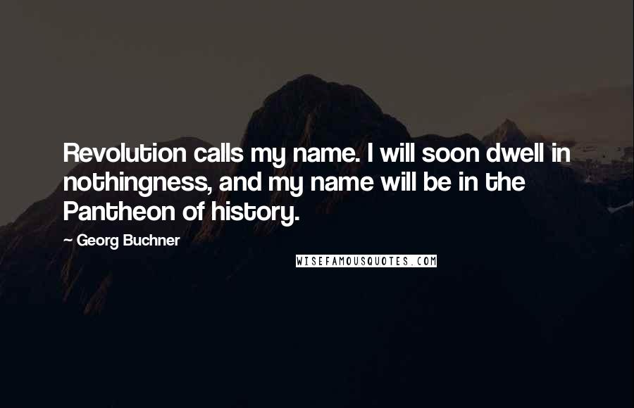 Georg Buchner Quotes: Revolution calls my name. I will soon dwell in nothingness, and my name will be in the Pantheon of history.