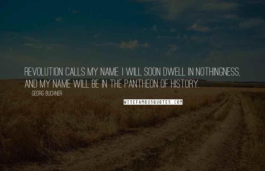 Georg Buchner Quotes: Revolution calls my name. I will soon dwell in nothingness, and my name will be in the Pantheon of history.