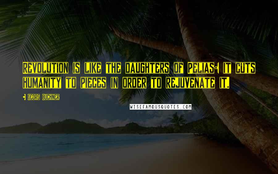 Georg Buchner Quotes: Revolution is like the daughters of Pelias: it cuts humanity to pieces in order to rejuvenate it.
