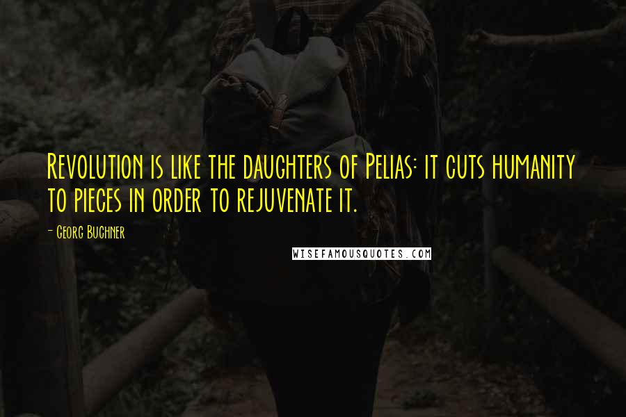 Georg Buchner Quotes: Revolution is like the daughters of Pelias: it cuts humanity to pieces in order to rejuvenate it.