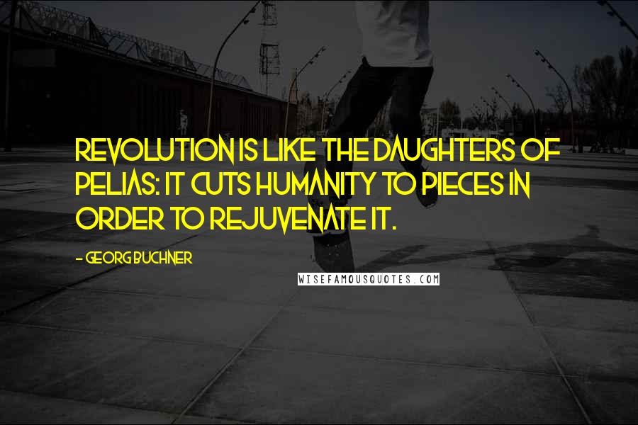 Georg Buchner Quotes: Revolution is like the daughters of Pelias: it cuts humanity to pieces in order to rejuvenate it.