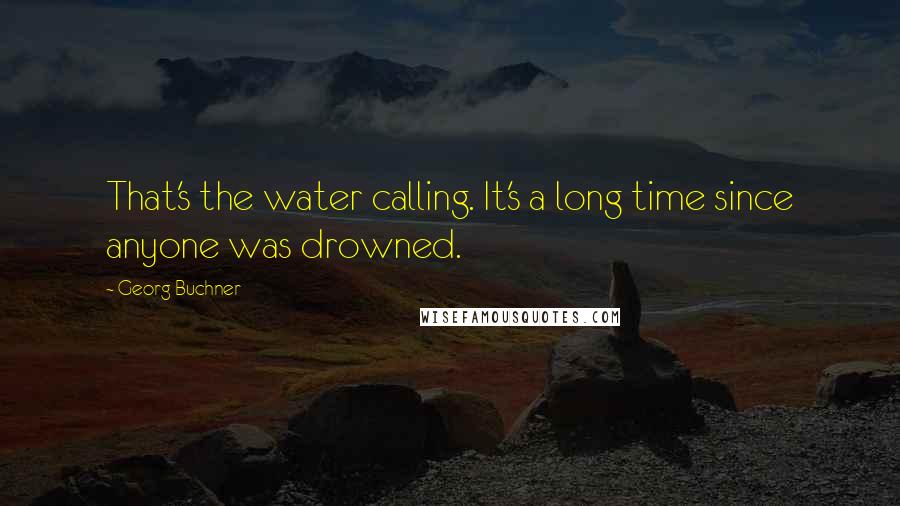 Georg Buchner Quotes: That's the water calling. It's a long time since anyone was drowned.
