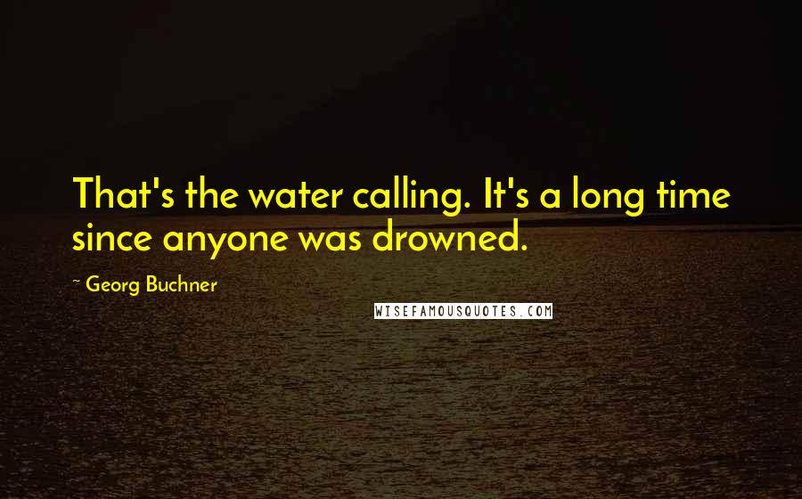 Georg Buchner Quotes: That's the water calling. It's a long time since anyone was drowned.