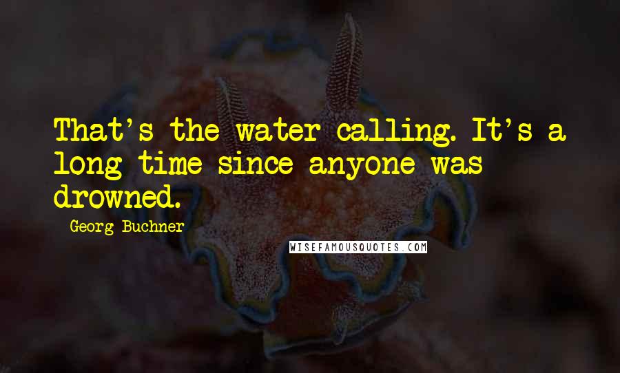 Georg Buchner Quotes: That's the water calling. It's a long time since anyone was drowned.
