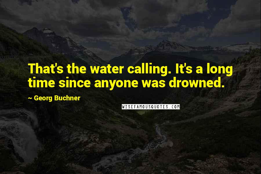 Georg Buchner Quotes: That's the water calling. It's a long time since anyone was drowned.