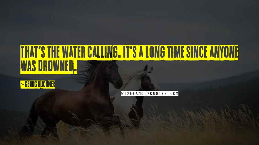 Georg Buchner Quotes: That's the water calling. It's a long time since anyone was drowned.