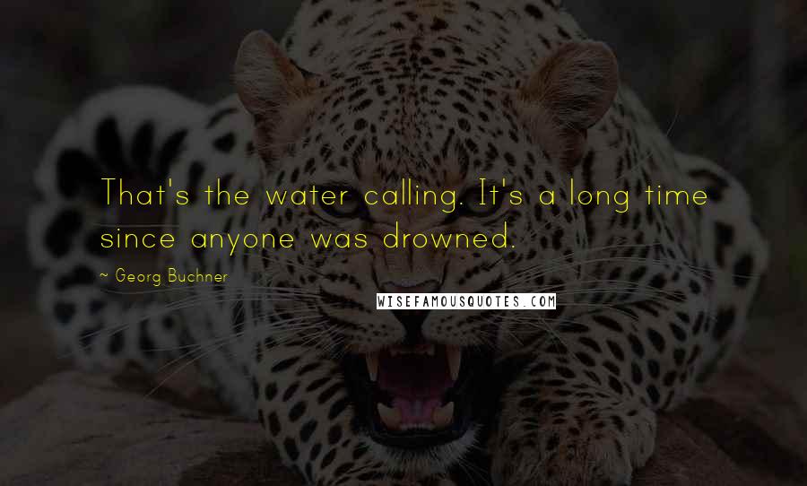 Georg Buchner Quotes: That's the water calling. It's a long time since anyone was drowned.