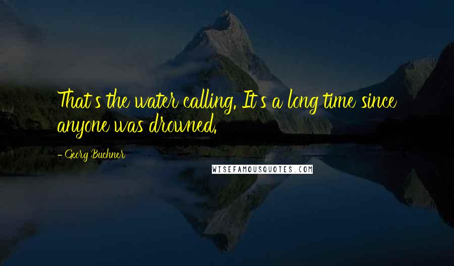 Georg Buchner Quotes: That's the water calling. It's a long time since anyone was drowned.