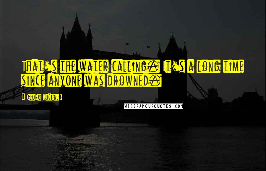 Georg Buchner Quotes: That's the water calling. It's a long time since anyone was drowned.
