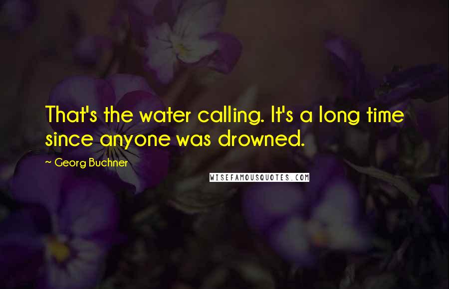 Georg Buchner Quotes: That's the water calling. It's a long time since anyone was drowned.