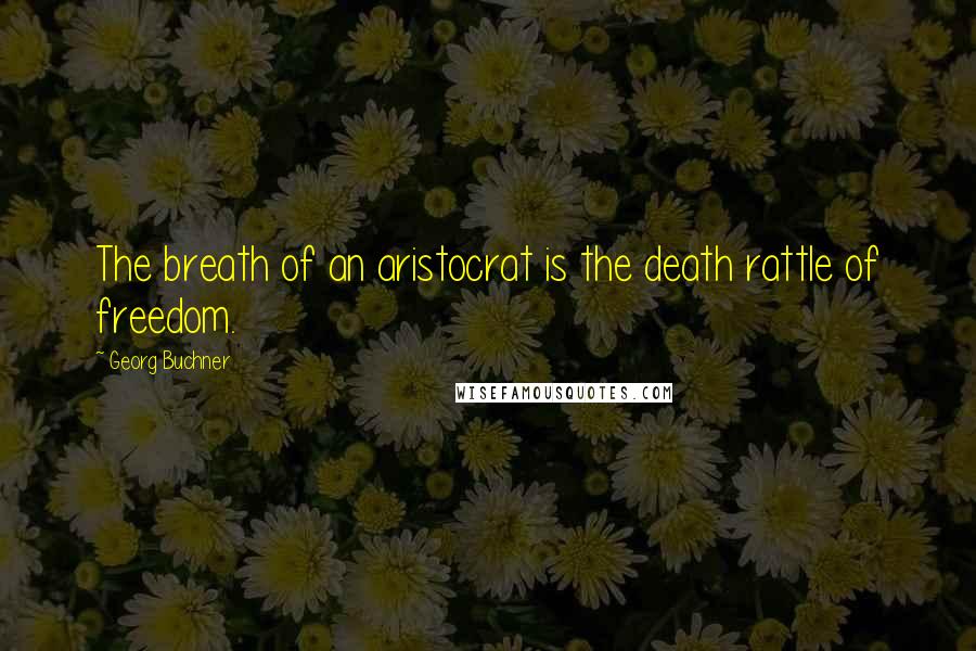 Georg Buchner Quotes: The breath of an aristocrat is the death rattle of freedom.