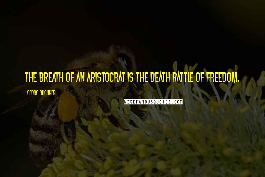 Georg Buchner Quotes: The breath of an aristocrat is the death rattle of freedom.