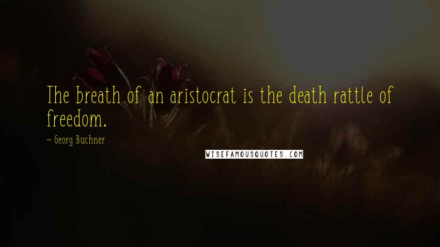 Georg Buchner Quotes: The breath of an aristocrat is the death rattle of freedom.