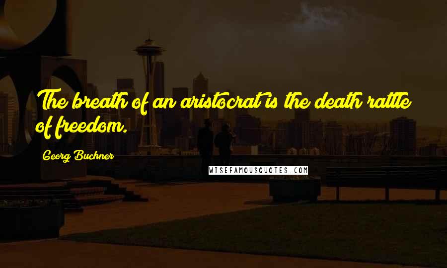 Georg Buchner Quotes: The breath of an aristocrat is the death rattle of freedom.