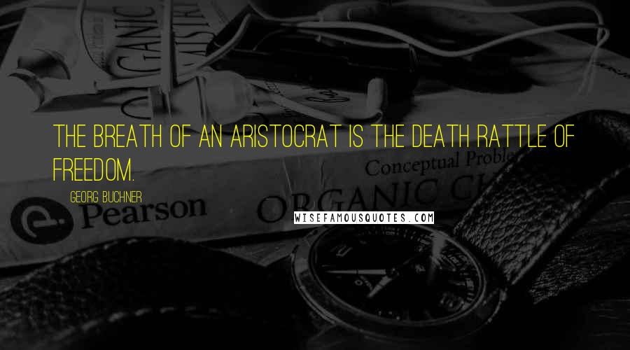 Georg Buchner Quotes: The breath of an aristocrat is the death rattle of freedom.