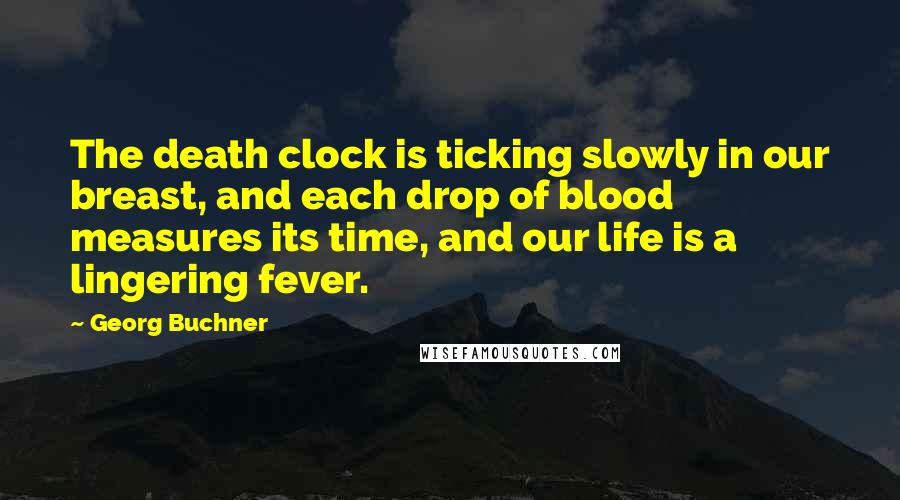 Georg Buchner Quotes: The death clock is ticking slowly in our breast, and each drop of blood measures its time, and our life is a lingering fever.