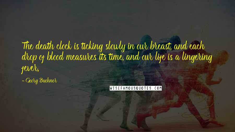 Georg Buchner Quotes: The death clock is ticking slowly in our breast, and each drop of blood measures its time, and our life is a lingering fever.