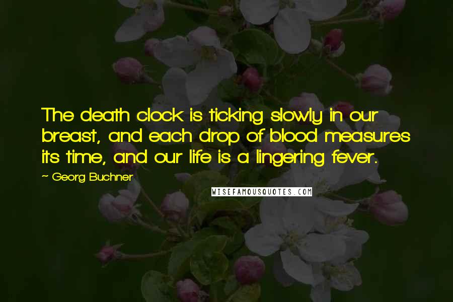 Georg Buchner Quotes: The death clock is ticking slowly in our breast, and each drop of blood measures its time, and our life is a lingering fever.