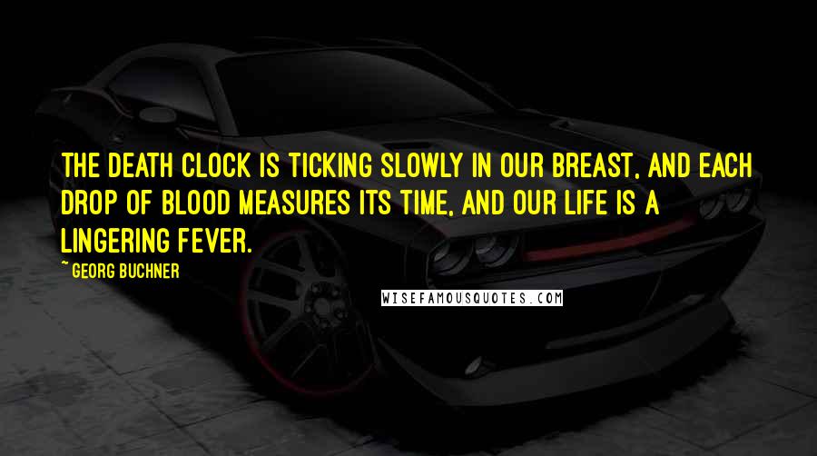 Georg Buchner Quotes: The death clock is ticking slowly in our breast, and each drop of blood measures its time, and our life is a lingering fever.