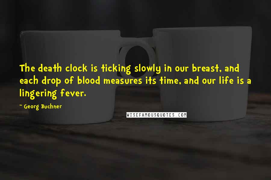 Georg Buchner Quotes: The death clock is ticking slowly in our breast, and each drop of blood measures its time, and our life is a lingering fever.