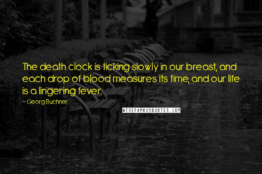 Georg Buchner Quotes: The death clock is ticking slowly in our breast, and each drop of blood measures its time, and our life is a lingering fever.