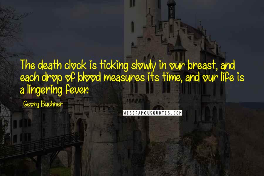 Georg Buchner Quotes: The death clock is ticking slowly in our breast, and each drop of blood measures its time, and our life is a lingering fever.