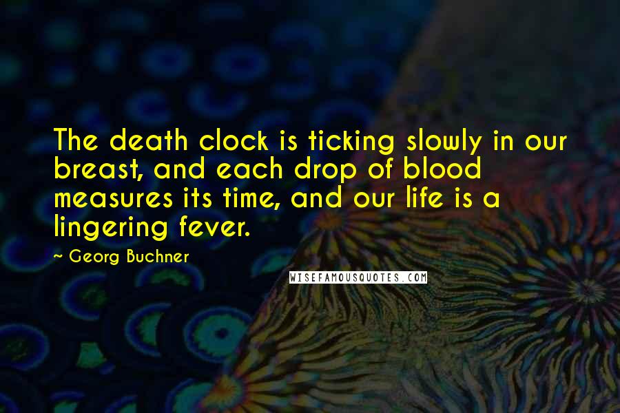 Georg Buchner Quotes: The death clock is ticking slowly in our breast, and each drop of blood measures its time, and our life is a lingering fever.